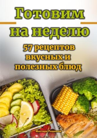 Готовим на неделю. 57 рецептов вкусных и полезных блюд, książka audio Мастеры Рецептова. ISDN70238152