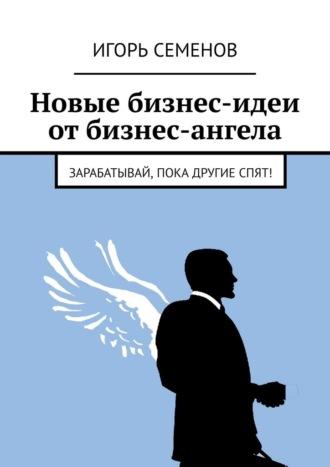 Новые бизнес-идеи от бизнес-ангела. Зарабатывай, пока другие спят!, audiobook Игоря Семенова. ISDN70241296