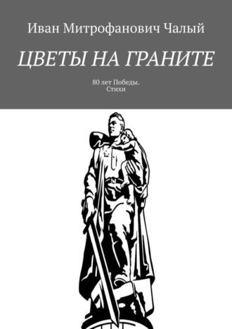 Цветы на граните. 80 лет Победы. Стихи, аудиокнига Ивана Митрофановича Чалого. ISDN70241428