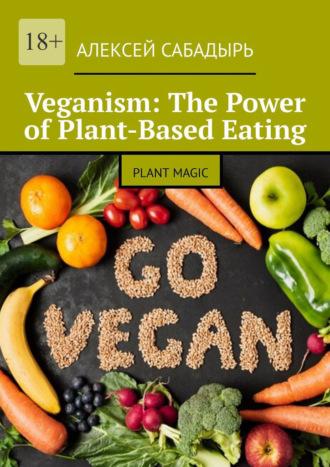 Veganism: The Power of Plant-Based Eating. Plant Magic - Алексей Сабадырь