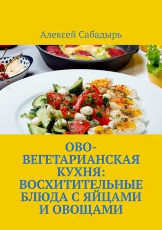 Ово-вегетарианская кухня: восхитительные блюда с яйцами и овощами, Hörbuch Алексея Сабадыря. ISDN70241533