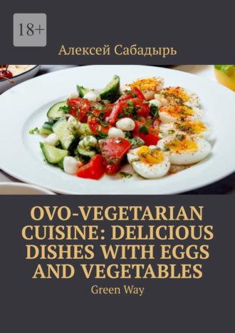Ovo-Vegetarian Cuisine: Delicious Dishes with Eggs and Vegetables. Green Way, Алексея Сабадыря audiobook. ISDN70241542