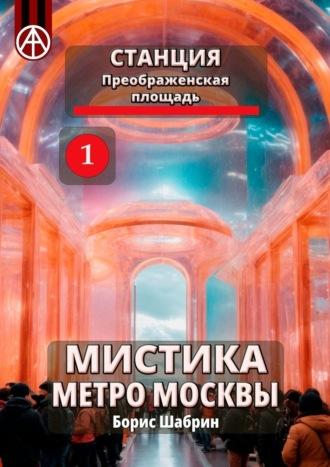 Станция Преображенская площадь 1. Мистика метро Москвы - Борис Шабрин