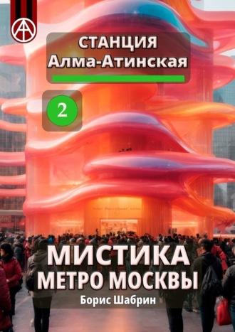 Станция Алма-Атинская 2. Мистика метро Москвы - Борис Шабрин
