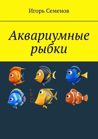 Аквариумные рыбки - Игорь Семенов