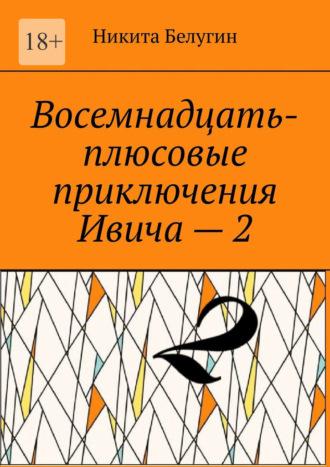 Восемнадцать-плюсовые приключения Ивича – 2 - Никита Белугин