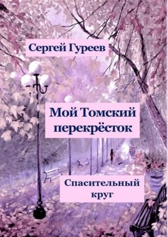 Мой Томский перекрёсток. Спасительный круг. Стихи, песни, поэмы, воспоминания - Сергей Гуреев