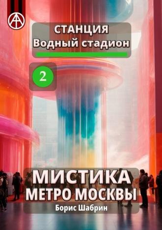 Станция Водный стадион 2. Мистика метро Москвы - Борис Шабрин