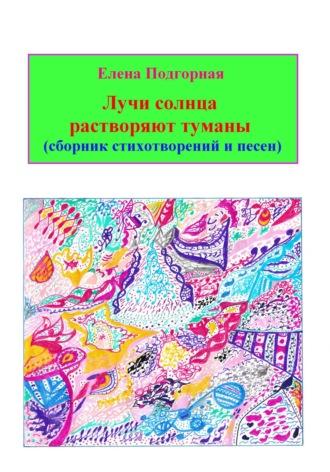 Лучи солнца растворяют туманы (сборник стихотворений и песен) - Елена Подгорная