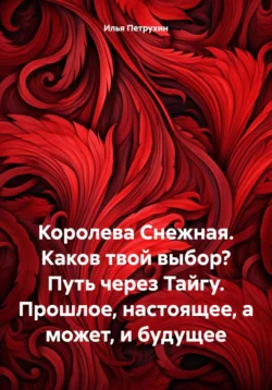 Королева Снежная. Каков твой выбор? Путь через Тайгу. Прошлое, настоящее, а может, и будущее - Илья Петрухин