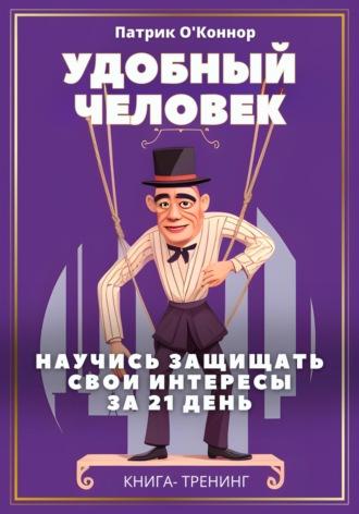 Удобный человек. Научись защищать свои интересы за 21 день. Книга-тренинг - Патрик ОКоннор