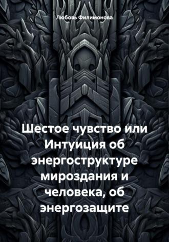 Шестое чувство или Интуиция об энергоструктуре мироздания и человека, об энергозащите - Любовь Филимонова