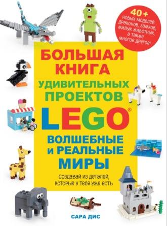 Большая книга удивительных проектов LEGO. Волшебные и реальные миры - Сара Дис