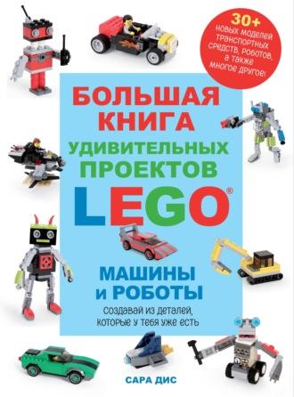 Большая книга удивительных проектов LEGO®. Машины и роботы - Сара Дис