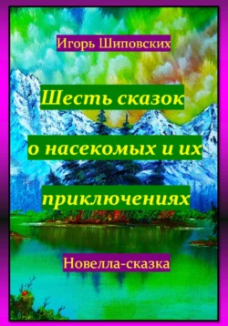 Шесть сказок о насекомых и их приключениях - Игорь Шиповских