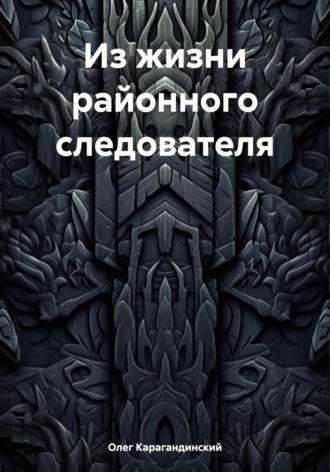 Из жизни районного следователя - Олег Карагандинский