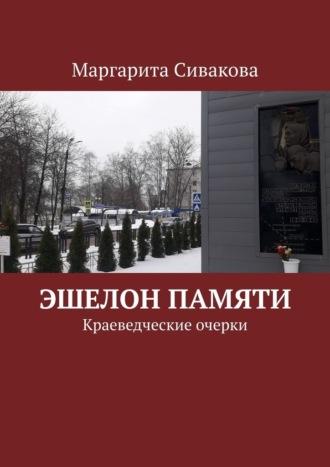 Эшелон памяти. Краеведческие очерки - Маргарита Сивакова