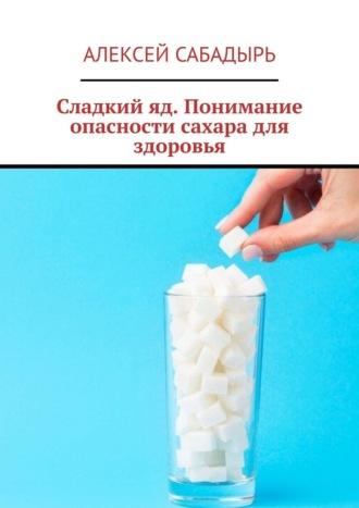 Сладкий яд. Понимание опасности сахара для здоровья, аудиокнига Алексея Сабадыря. ISDN70259953