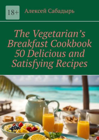 The Vegetarian’s Breakfast Cookbook 50 Delicious and Satisfying Recipes, Алексея Сабадыря Hörbuch. ISDN70260064
