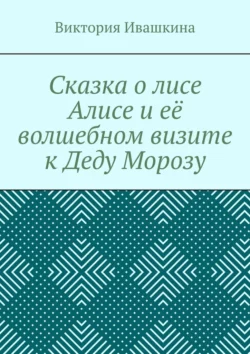 Сказка о лисе Алисе и её волшебном визите к Деду Морозу - Виктория Ивашкина