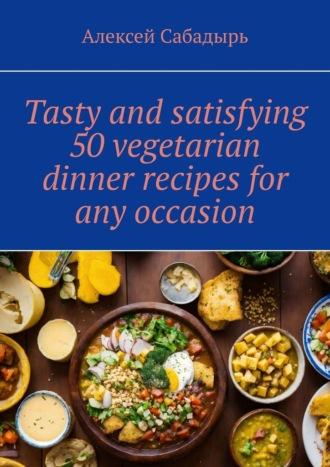 Tasty and satisfying 50 vegetarian dinner recipes for any occasion, Алексея Сабадыря аудиокнига. ISDN70260166