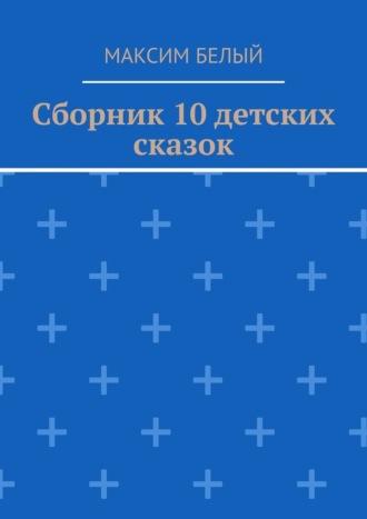 Сборник 10 детских сказок - Максим Белый