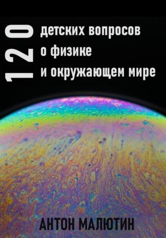 120 детских вопросов о физике и окружающем мире, аудиокнига Антона Олеговича Малютина. ISDN70266748
