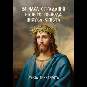 24 часа страданий нашего Господа Иисуса Христа. Перевод с итальянского, аудиокнига Луизы Пиккарреты. ISDN70267186