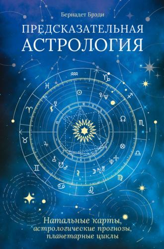 Предсказательная астрология. Натальные карты, астрологические прогнозы, планетарные циклы - Бернадет Брэди