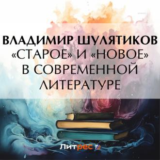 «Старое» и «новое» в современной литературе, аудиокнига Владимира Михайловича Шулятикова. ISDN70278949