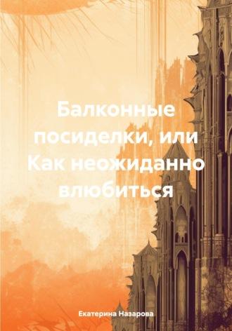 Балконные посиделки, или Как неожиданно влюбиться - Екатерина Назарова