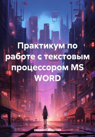 Практикум по работе с текстовым процессором MS WORD - Николай Морозов