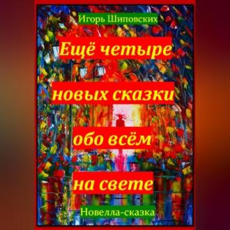 Ещё четыре новых сказки обо всём на свете, audiobook Игоря Дасиевича Шиповских. ISDN70282627