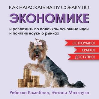 Как натаскать вашу собаку по экономике и разложить по полочкам основные идеи и понятия науки о рынках, książka audio Энтони Макгоуэна. ISDN70285060