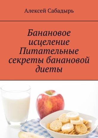 Банановое исцеление. Питательные секреты банановой диеты, аудиокнига Алексея Сабадыря. ISDN70285693