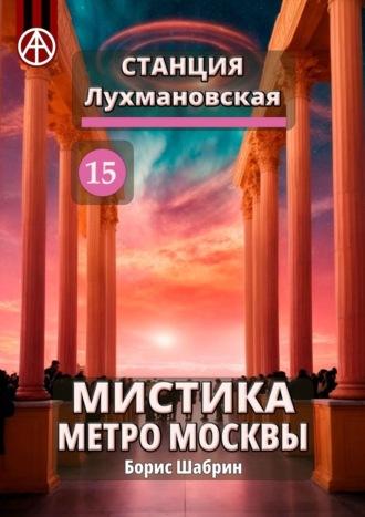 Станция Лухмановская 15. Мистика метро Москвы - Борис Шабрин