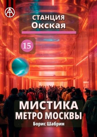 Станция Окская 15. Мистика метро Москвы - Борис Шабрин