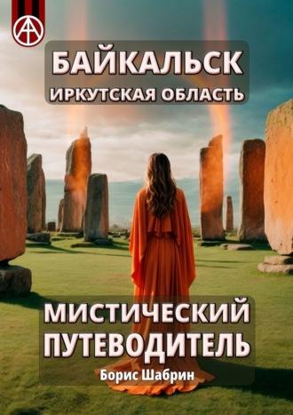 Байкальск. Иркутская область. Мистический путеводитель - Борис Шабрин