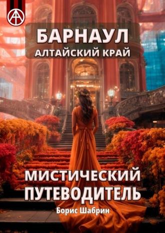 Барнаул. Алтайский край. Мистический путеводитель - Борис Шабрин