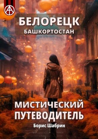 Белорецк. Башкортостан. Мистический путеводитель - Борис Шабрин