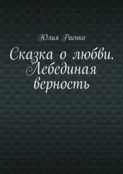 Сказка о любви. Лебединая верность - Юлия Раенко