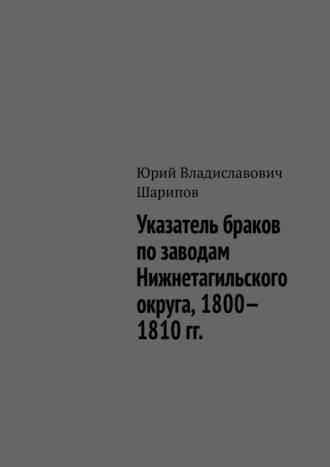 Указатель браков по заводам Нижнетагильского округа, 1800—1810 гг., Hörbuch Юрия Владиславовича Шарипова. ISDN70286848