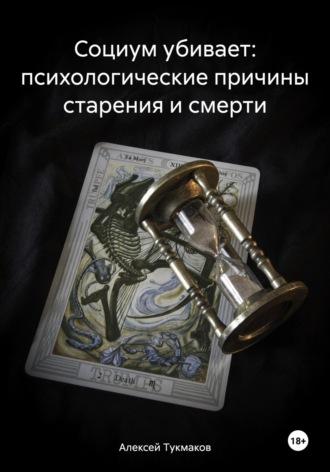 Социум убивает: Психологические причины старения и смерти - Алексей Тукмаков