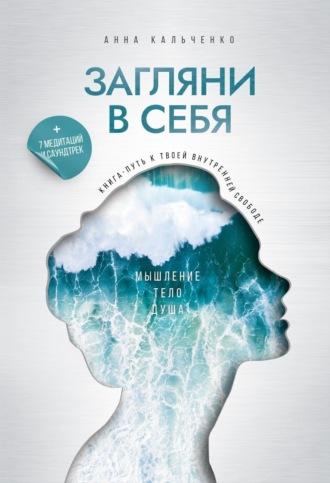 Загляни в себя. Книга-путь к твоей внутренней свободе - Анна Кальченко