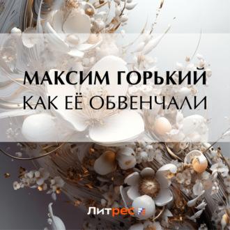 Как её обвенчали, audiobook Максима Горького. ISDN70298314