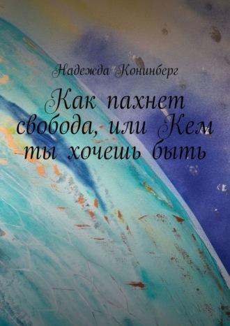 Как пахнет свобода, или Кем ты хочешь быть - Надежда Конинберг