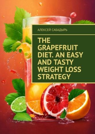 The Grapefruit Diet. An Easy and Tasty Weight Loss Strategy - Алексей Сабадырь