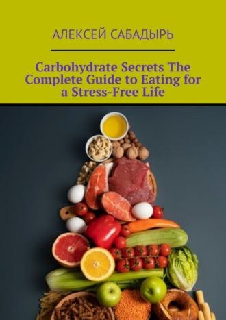 Carbohydrate Secrets The Complete Guide to Eating for a Stress-Free Life, Алексея Сабадыря książka audio. ISDN70305160