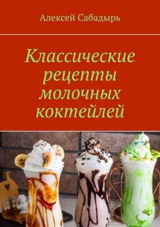 Классические рецепты молочных коктейлей - Алексей Сабадырь