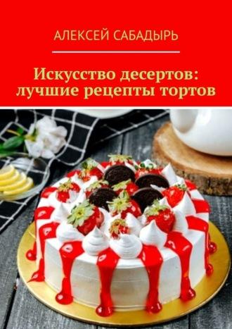 Искусство десертов: лучшие рецепты тортов, аудиокнига Алексея Сабадыря. ISDN70305262